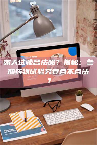 鞍山露天试验合法吗？揭秘：参加药物试验究竟合不合法？ 第1张