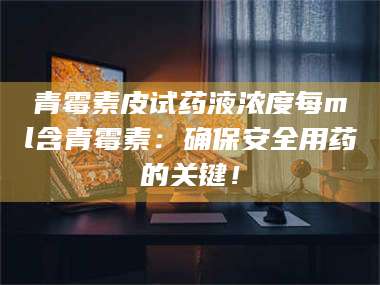 鞍山青霉素皮试药液浓度每ml含青霉素：确保安全用药的关键！ 第1张