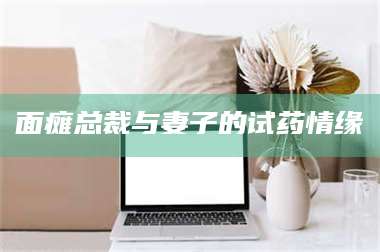 鞍山面瘫总裁与妻子的试药情缘 第1张