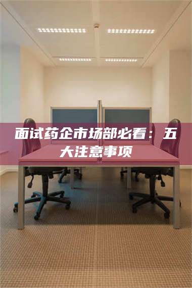 鞍山面试药企市场部必看：五大注意事项 第1张