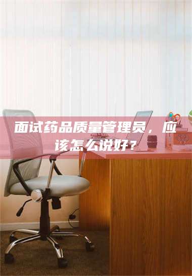鞍山面试药品质量管理员，应该怎么说好？ 第1张
