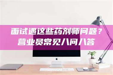 鞍山面试遇这些药剂师问题？营业员常见八问八答 第1张