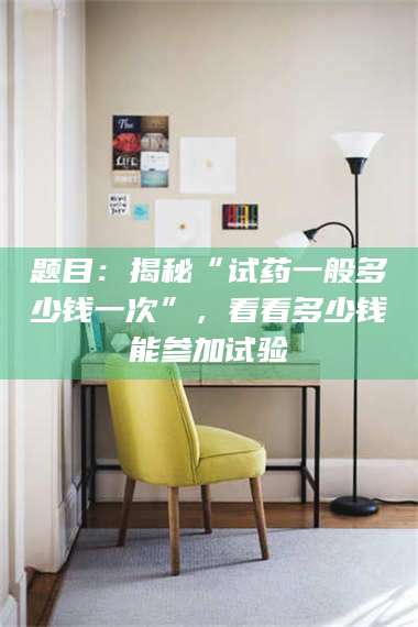 鞍山题目：揭秘“试药一般多少钱一次”，看看多少钱能参加试验 第1张