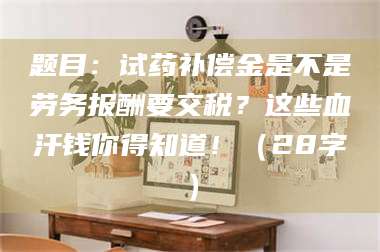鞍山题目：试药补偿金是不是劳务报酬要交税？这些血汗钱你得知道！（28字） 第1张