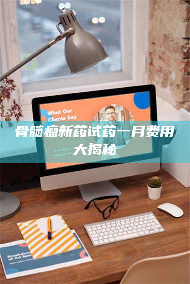 鞍山骨髓瘤新药试药一月费用大揭秘 第1张