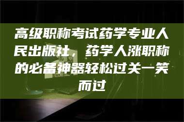 鞍山高级职称考试药学专业人民出版社，药学人涨职称的必备神器轻松过关一笑而过