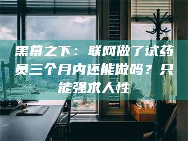 鞍山黑幕之下：联网做了试药员三个月内还能做吗？只能强求人性