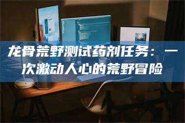 鞍山龙骨荒野测试药剂任务：一次激动人心的荒野冒险