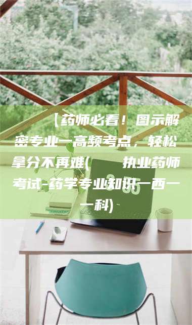 鞍山📌【药师必看！图示解密专业一高频考点，轻松拿分不再难(📍执业药师考试-药学专业知识一西一一科)