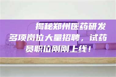 鞍山🔍 揭秘郑州医药研发多项岗位大量招聘，试药员职位刚刚上线！