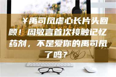 鞍山🔥禹司凤虐心长片头回顾！周敏言首次接触记忆药剂，不是爱你的禹司凤了吗？✨