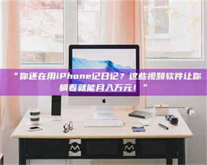 鞍山“你还在用iPhone记日记？这些视频软件让你躺着就能月入万元！” 第1张