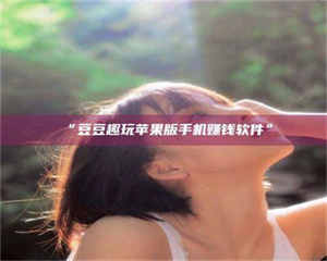 鞍山“豆豆趣玩苹果版手机赚钱软件” 第1张