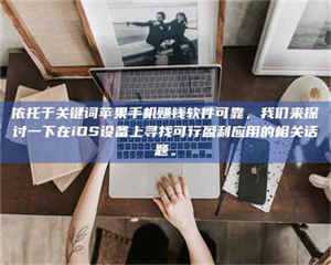 鞍山依托于关键词苹果手机赚钱软件可靠，我们来探讨一下在iOS设备上寻找可行盈利应用的相关话题。 第1张