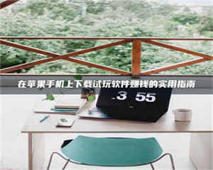 鞍山在苹果手机上下载试玩软件赚钱的实用指南 第1张