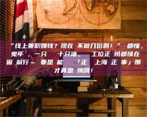 鞍山“线上兼职赚钱？现在誰不做几份啊！”誰都懂，這鬼年頭，一分錢難頂十分油，討個工位正經班都像在困難前行～ 要是還能學會點「正經線上海賺正經事」那才真是會挑哦！ 第1张