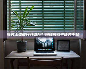 鞍山临时工也能月入过万?揭秘高效率任务平台 第1张 鞍山临时工也能月入过万?揭秘高效率任务平台 第1张