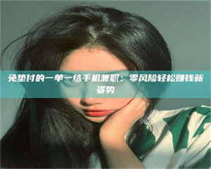 鞍山免垫付的一单一结手机兼职：零风险轻松赚钱新姿势 第1张