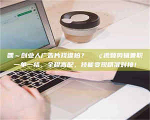 鞍山嘿～创业人广告片找谁拍？📢视频剪辑兼职一单一结，全程高配，技能变现精准对接！ 第1张