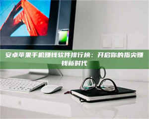 鞍山安卓苹果手机赚钱软件排行榜：开启你的指尖赚钱新时代 第1张