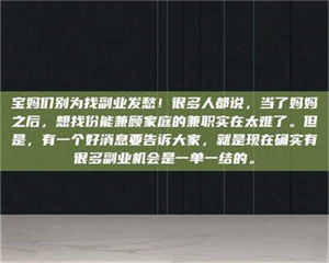 鞍山宝妈们别为找副业发愁！很多人都说，当了妈妈之后，想找份能兼顾家庭的兼职实在太难了。但是，有一个好消息要告诉大家，就是现在确实有很多副业机会是一单一结的。 第1张