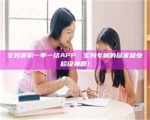 鞍山宝妈兼职一单一结APP：宝妈专属的居家就业超级神器！ 第1张