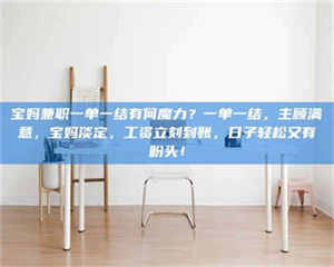 鞍山宝妈兼职一单一结有何魔力？一单一结，主顾满意，宝妈淡定，工资立刻到账，日子轻松又有盼头！ 第1张