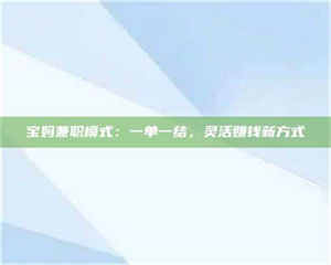 鞍山宝妈兼职模式：一单一结，灵活赚钱新方式 第1张