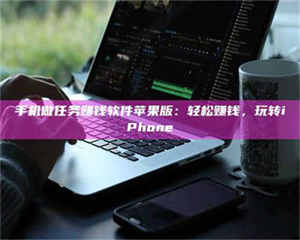 鞍山手机做任务赚钱软件苹果版：轻松赚钱，玩转iPhone 第1张
