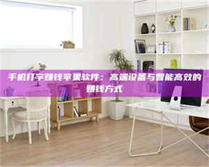 鞍山手机打字赚钱苹果软件：高端设备与智能高效的赚钱方式 第1张