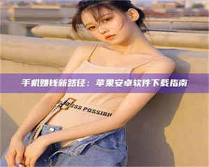 鞍山手机赚钱新路径:苹果安卓软件下载指南 第1张 鞍山手机赚钱新路径:苹果安卓软件下载指南 第1张