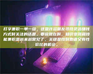 鞍山打字兼职一单一结，这是许多朋友寻找灵活赚钱方式时关注的话题。要说现在啊，知识变现和技能兼职是越来越常见了，关键是找到靠谱又有性价比的机会。 第1张