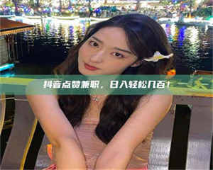 鞍山抖音点赞兼职,日入轻松几百! 第1张 鞍山抖音点赞兼职,日入轻松几百! 第1张