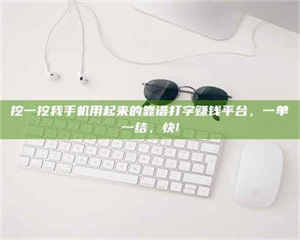 鞍山挖一挖我手机用起来的靠谱打字赚钱平台，一单一结，快! 第1张