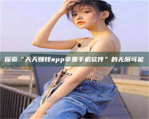 鞍山探索“天天赚钱app苹果手机软件”的无限可能 第1张