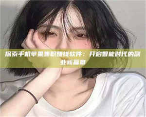 鞍山探索手机苹果兼职赚钱软件：开启智能时代的副业新篇章 第1张