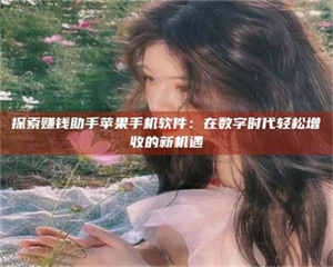 鞍山探索赚钱助手苹果手机软件：在数字时代轻松增收的新机遇 第1张