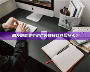 鞍山朋友圈苹果手机广告赚钱软件叫什么？ 第1张