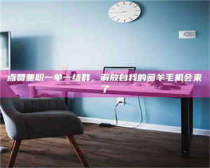 鞍山点赞兼职一单一结群，解放自我的薅羊毛机会来了 第1张