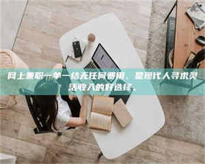 鞍山网上兼职一单一结无任何费用,是现代人寻求灵活收入的好选择。 第1张 鞍山网上兼职一单一结无任何费用,是现代人寻求灵活收入的好选择。 第1张