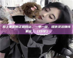 鞍山网上兼职的正规网站，一单一结，提供灵活赚钱机会。（15字） 第1张