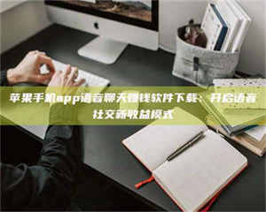 鞍山苹果手机app语音聊天赚钱软件下载：开启语音社交新收益模式 第1张