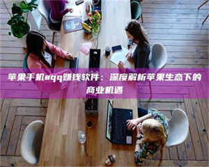 鞍山苹果手机aqq赚钱软件：深度解析苹果生态下的商业机遇 第1张