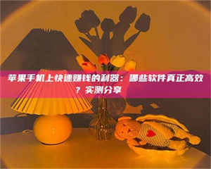 鞍山苹果手机上快速赚钱的利器:哪些软件真正高效?实测分享🌟 第1张 鞍山苹果手机上快速赚钱的利器:哪些软件真正高效?实测分享🌟 第1张