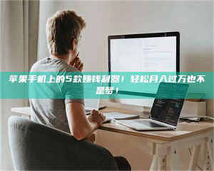 鞍山苹果手机上的5款赚钱利器！轻松月入过万也不是梦！ 第1张