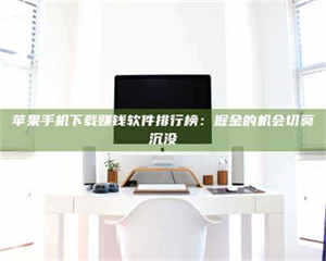 鞍山苹果手机下载赚钱软件排行榜：掘金的机会切莫沉没 第1张