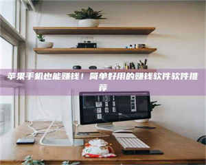 鞍山苹果手机也能赚钱！简单好用的赚钱软件软件推荐 第1张