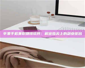 鞍山苹果手机兼职赚钱软件：解密指尖上的副业密码 第1张