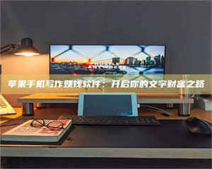 鞍山苹果手机写作赚钱软件:开启你的文字财富之路 第1张 鞍山苹果手机写作赚钱软件:开启你的文字财富之路 第1张