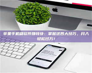 鞍山苹果手机刷软件赚钱快：掌握这四大技巧，月入轻松过万！ 第1张